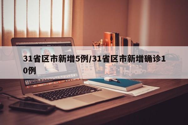 31省区市新增5例/31省区市新增确诊10例
