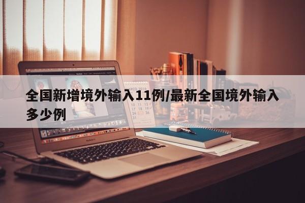 全国新增境外输入11例/最新全国境外输入多少例
