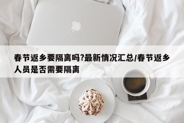 春节返乡要隔离吗?最新情况汇总/春节返乡人员是否需要隔离
