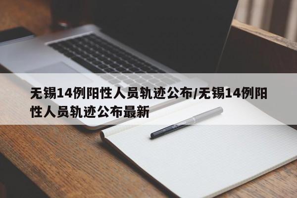 无锡14例阳性人员轨迹公布/无锡14例阳性人员轨迹公布最新
