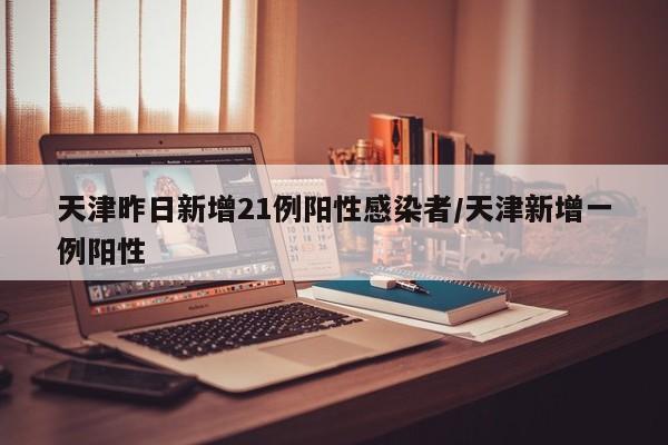 天津昨日新增21例阳性感染者/天津新增一例阳性