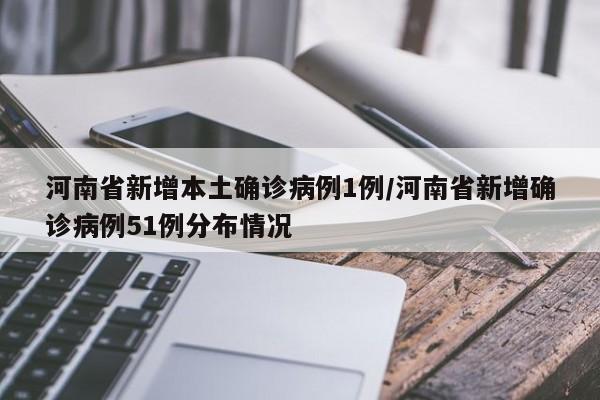 河南省新增本土确诊病例1例/河南省新增确诊病例51例分布情况