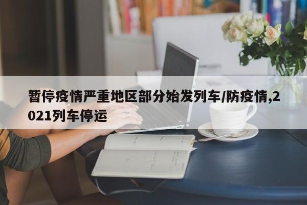 暂停疫情严重地区部分始发列车/防疫情,2021列车停运