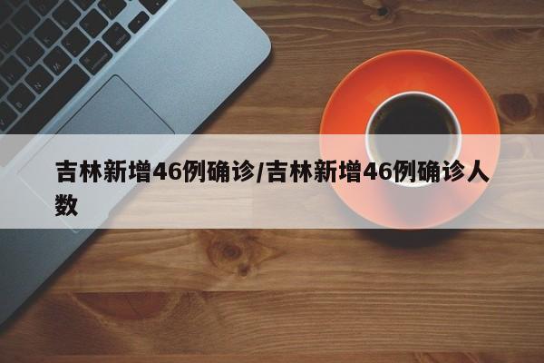 吉林新增46例确诊/吉林新增46例确诊人数