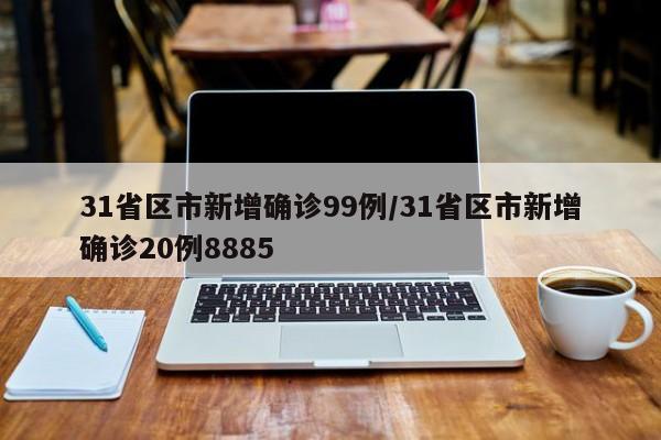 31省区市新增确诊99例/31省区市新增确诊20例8885
