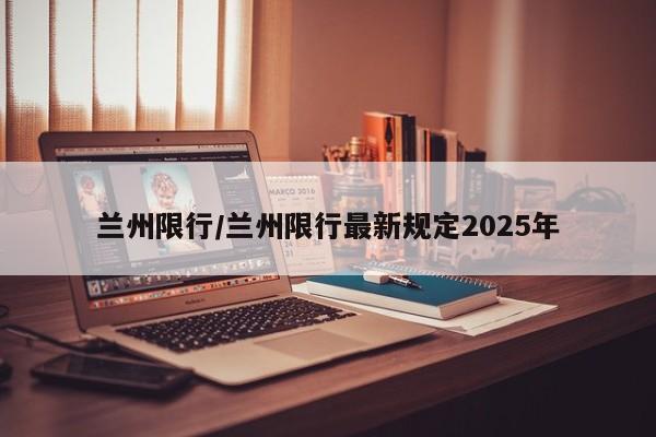 兰州限行/兰州限行最新规定2025年