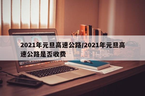 2021年元旦高速公路/2021年元旦高速公路是否收费