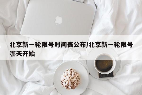 北京新一轮限号时间表公布/北京新一轮限号哪天开始