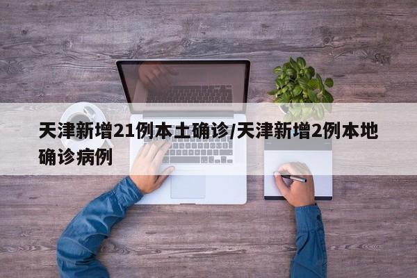 天津新增21例本土确诊/天津新增2例本地确诊病例