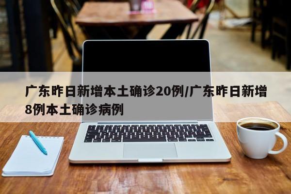 广东昨日新增本土确诊20例/广东昨日新增8例本土确诊病例