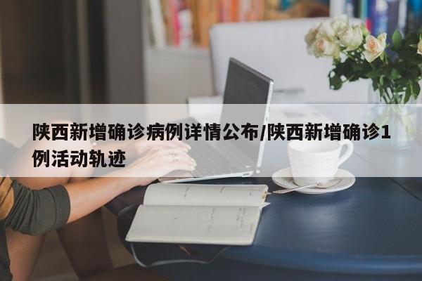 陕西新增确诊病例详情公布/陕西新增确诊1例活动轨迹