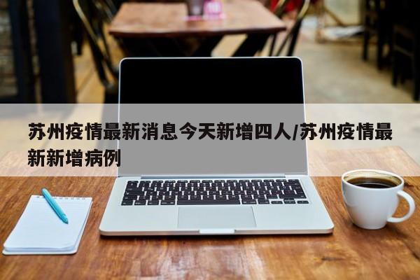 苏州疫情最新消息今天新增四人/苏州疫情最新新增病例