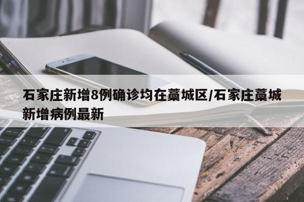 石家庄新增8例确诊均在藁城区/石家庄藁城新增病例最新