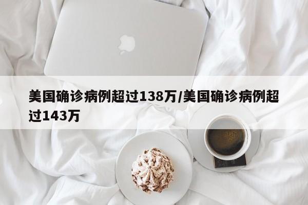 美国确诊病例超过138万/美国确诊病例超过143万