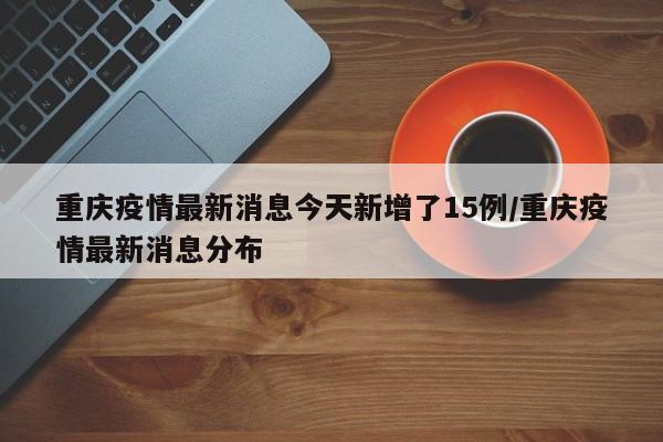 重庆疫情最新消息今天新增了15例/重庆疫情最新消息分布