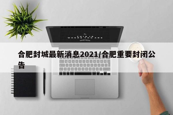 合肥封城最新消息2021/合肥重要封闭公告