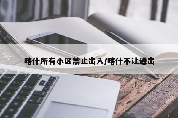 喀什所有小区禁止出入/喀什不让进出