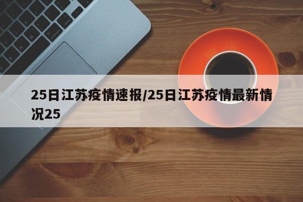 25日江苏疫情速报/25日江苏疫情最新情况25