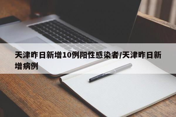 天津昨日新增10例阳性感染者/天津昨日新增病例