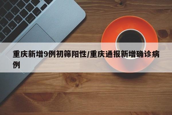 重庆新增9例初筛阳性/重庆通报新增确诊病例