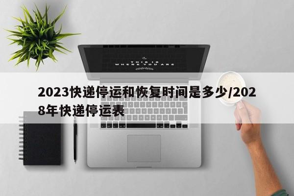2023快递停运和恢复时间是多少/2028年快递停运表