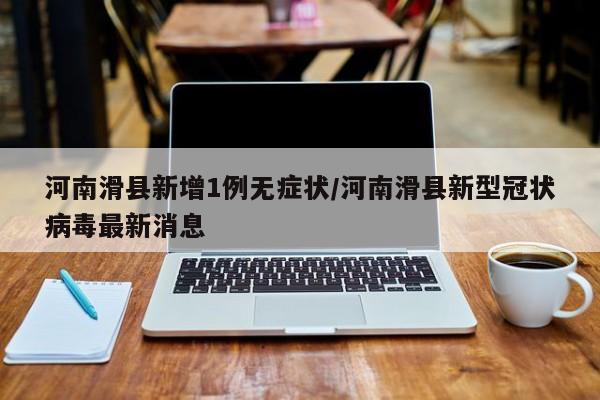 河南滑县新增1例无症状/河南滑县新型冠状病毒最新消息